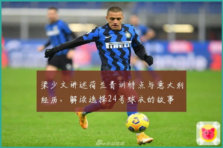 梁少文讲述荷兰青训特点与意大利经历，解读选择24号球衣的故事