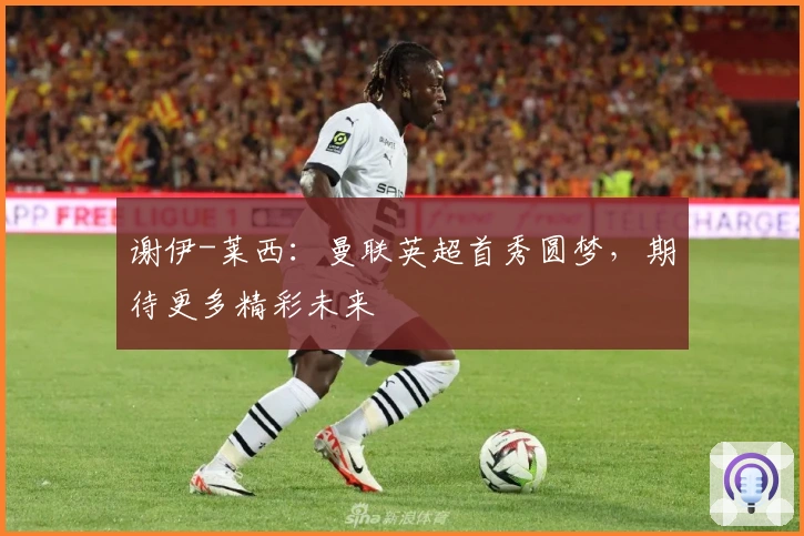 谢伊-莱西：曼联英超首秀圆梦，期待更多精彩未来