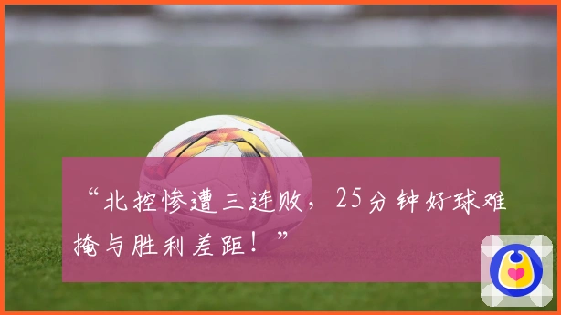 “北控惨遭三连败，25分钟好球难掩与胜利差距！”