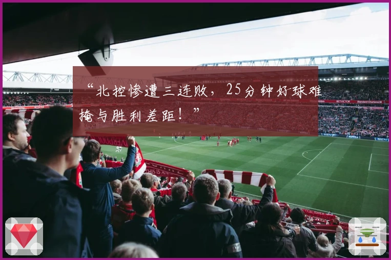 “北控惨遭三连败，25分钟好球难掩与胜利差距！”