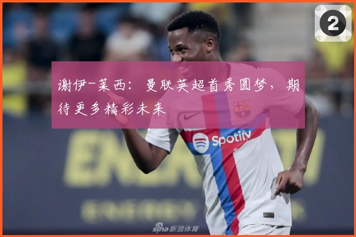 谢伊-莱西：曼联英超首秀圆梦，期待更多精彩未来