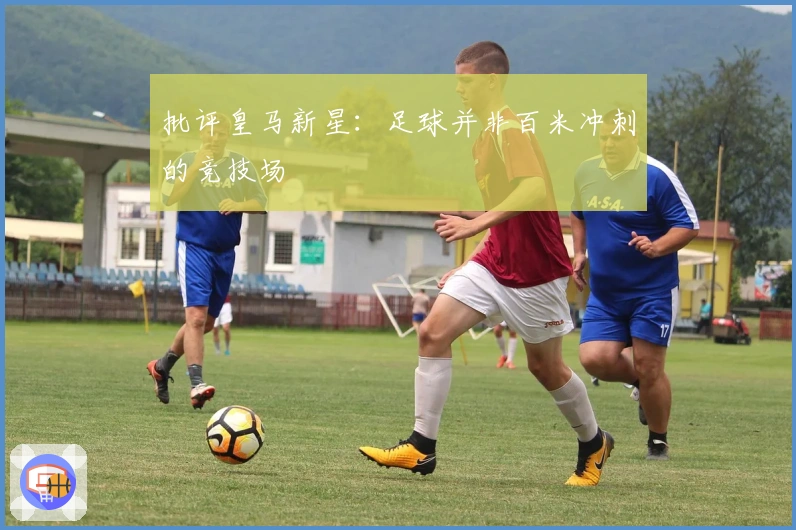 批评皇马新星：足球并非百米冲刺的竞技场