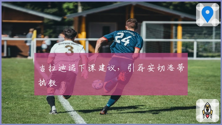 吉拉迪诺下课建议，引荐安切洛蒂执教